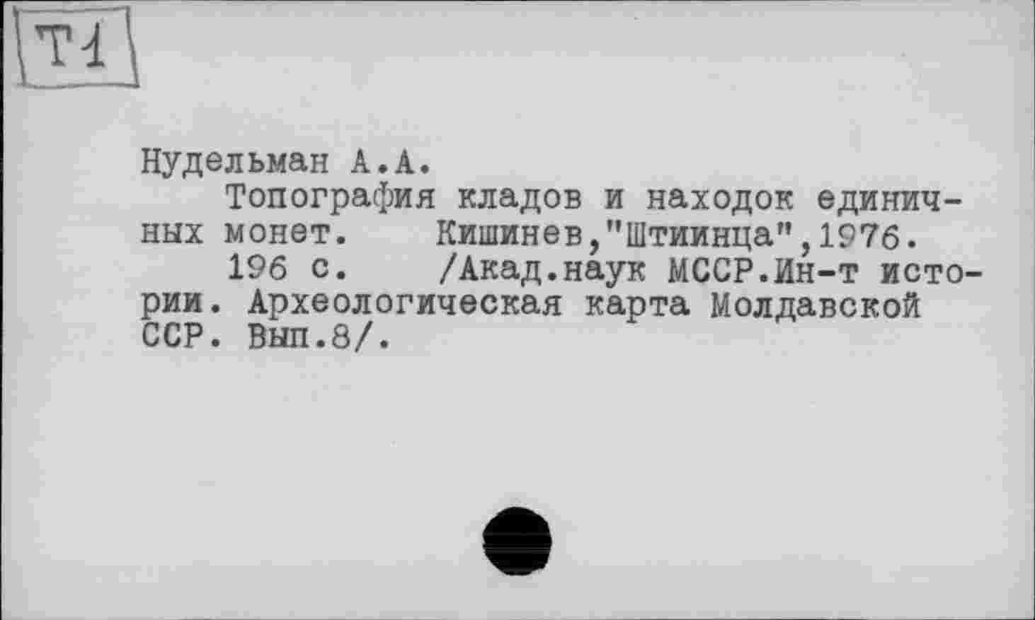 ﻿Нудельман А.А.
Топография кладов и находок единичных монет.	Кишинев,"Штиинца",1976.
196 с.	/Акад.наук МССР.Ин-т исто-
рии. Археологическая карта Молдавской ССР. Вып.8/.